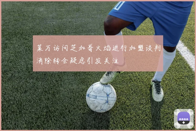莱万访问芝加哥火焰进行加盟谈判消除转会疑虑引发关注