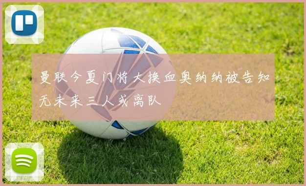 曼联今夏门将大换血奥纳纳被告知无未来三人或离队