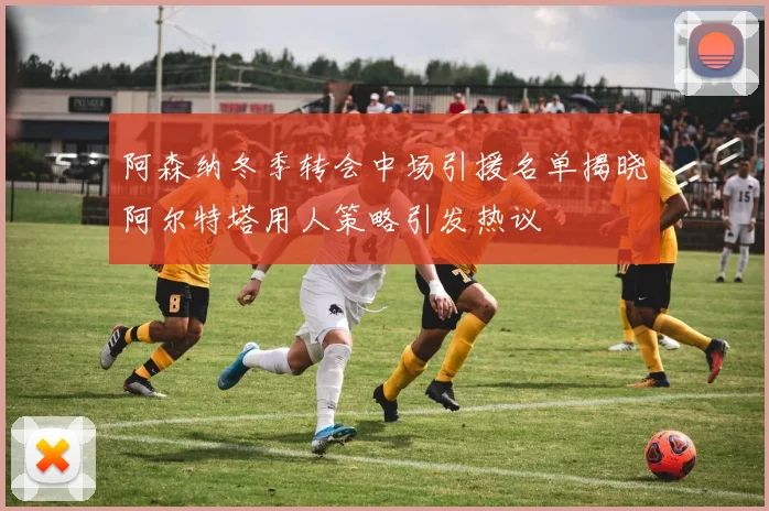 阿森纳冬季转会中场引援名单揭晓阿尔特塔用人策略引发热议