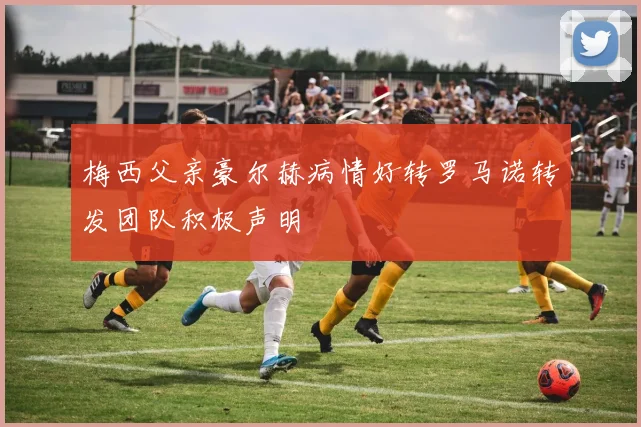 梅西父亲豪尔赫病情好转罗马诺转发团队积极声明