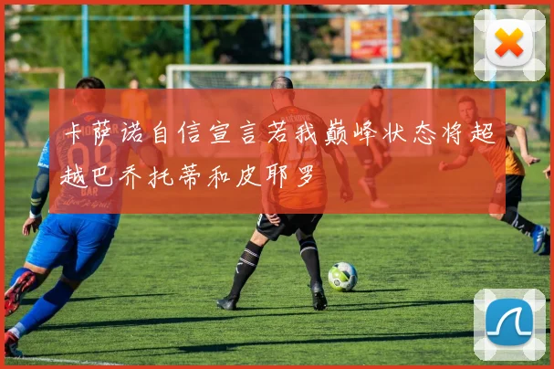 卡萨诺自信宣言若我巅峰状态将超越巴乔托蒂和皮耶罗