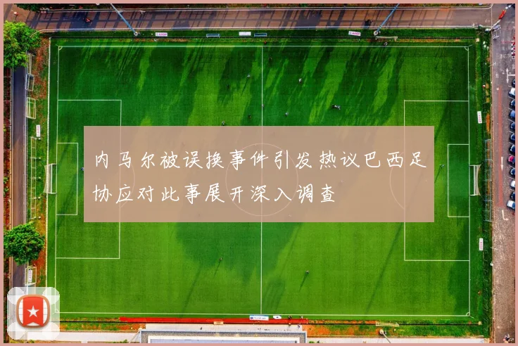 内马尔被误换事件引发热议巴西足协应对此事展开深入调查