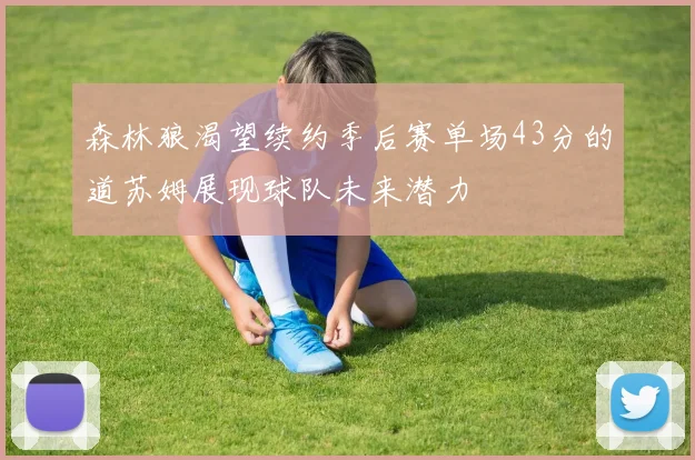 森林狼渴望续约季后赛单场43分的道苏姆展现球队未来潜力