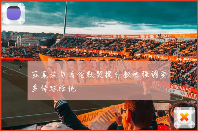 苏莱谈与马伦默契提升教练强调要多传球给他