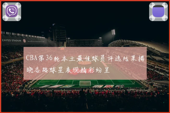 CBA第36轮本土最佳球员评选结果揭晓各路球星表现精彩纷呈