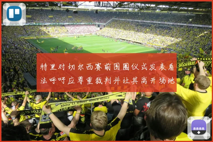 特里对切尔西赛前围圈仪式发表看法呼吁应尊重裁判并让其离开场地