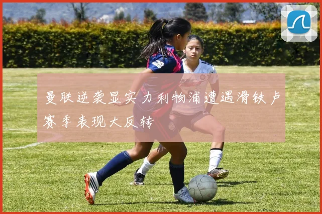 曼联逆袭显实力利物浦遭遇滑铁卢赛季表现大反转