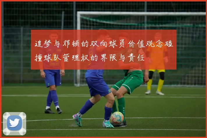 追梦与邓顿的双向球员价值观念碰撞球队管理权的界限与责任
