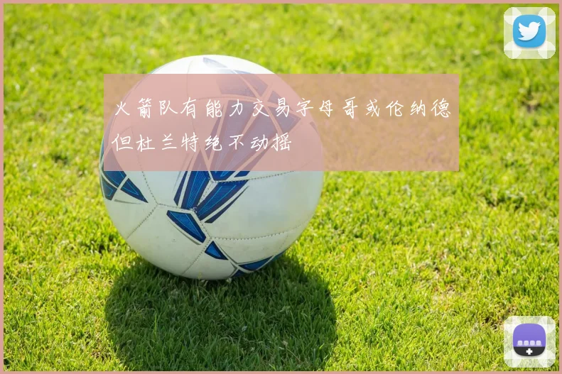 火箭队有能力交易字母哥或伦纳德但杜兰特绝不动摇