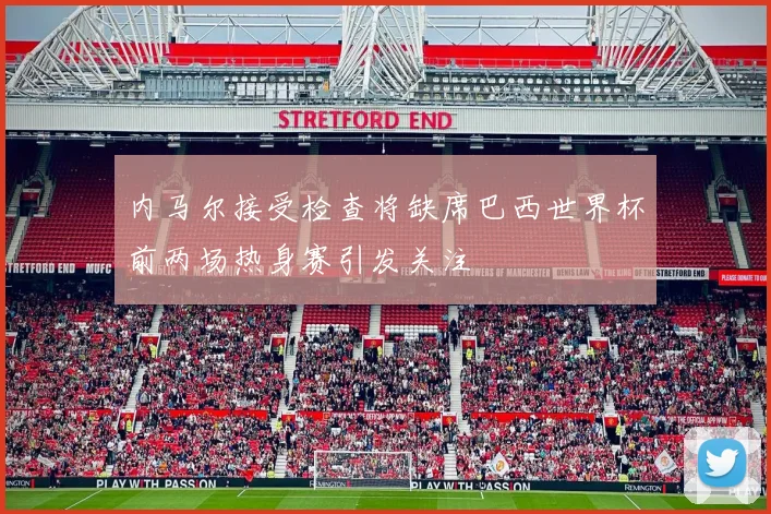 内马尔接受检查将缺席巴西世界杯前两场热身赛引发关注