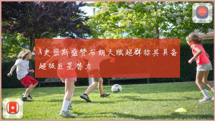 A史密斯盛赞布朗天赋超群称其具备超级巨星潜力