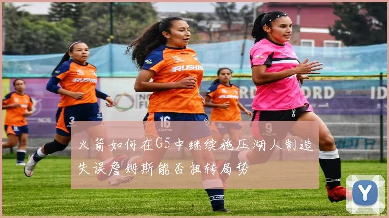 火箭如何在G5中继续施压湖人制造失误詹姆斯能否扭转局势