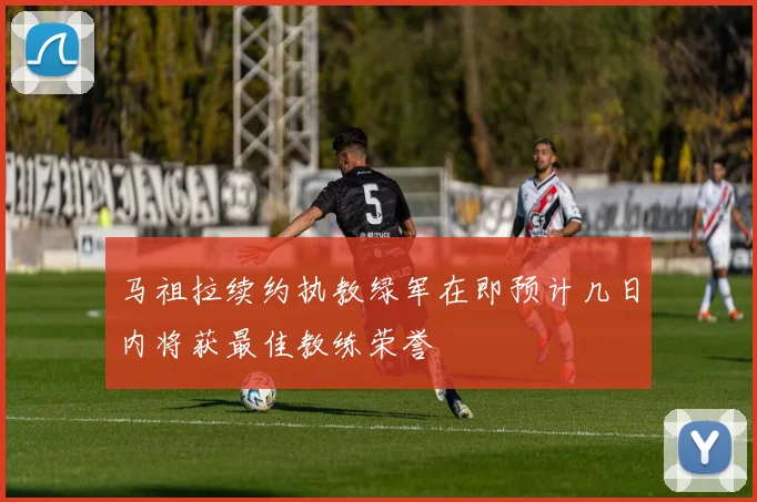 马祖拉续约执教绿军在即预计几日内将获最佳教练荣誉