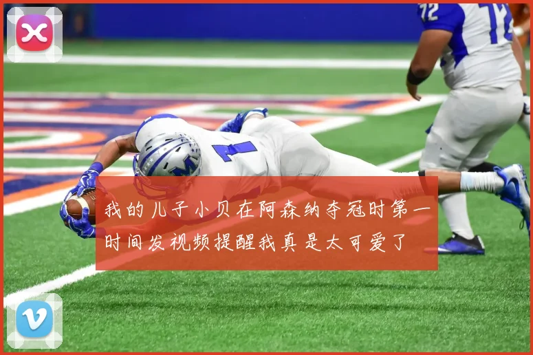 我的儿子小贝在阿森纳夺冠时第一时间发视频提醒我真是太可爱了