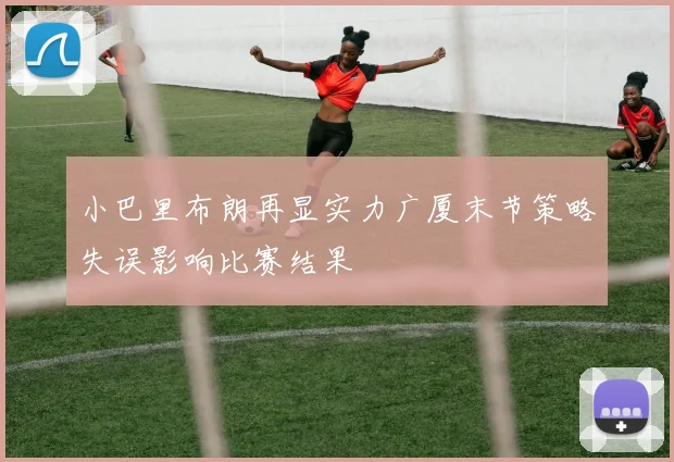 小巴里布朗再显实力广厦末节策略失误影响比赛结果