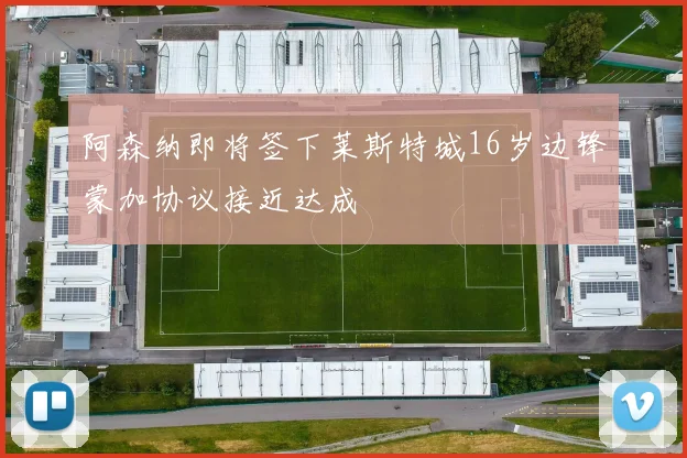 阿森纳即将签下莱斯特城16岁边锋蒙加协议接近达成