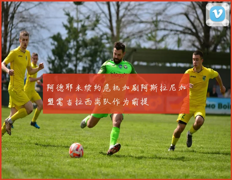 阿德耶米续约危机加剧阿斯拉尼加盟需吉拉西离队作为前提