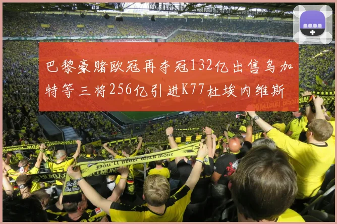巴黎豪赌欧冠再夺冠132亿出售乌加特等三将256亿引进K77杜埃内维斯等五名新援
