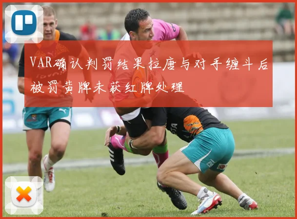 VAR确认判罚结果拉唐与对手缠斗后被罚黄牌未获红牌处理