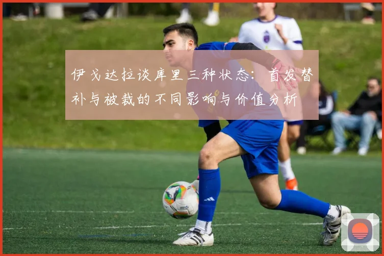 伊戈达拉谈库里三种状态：首发替补与被裁的不同影响与价值分析