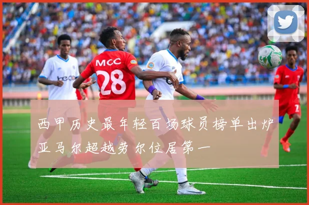 西甲历史最年轻百场球员榜单出炉亚马尔超越劳尔位居第一
