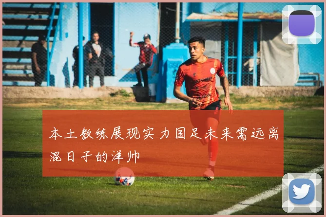 本土教练展现实力国足未来需远离混日子的洋帅