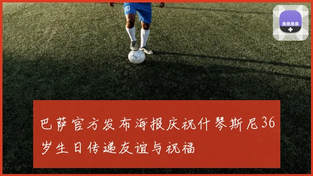 巴萨官方发布海报庆祝什琴斯尼36岁生日传递友谊与祝福
