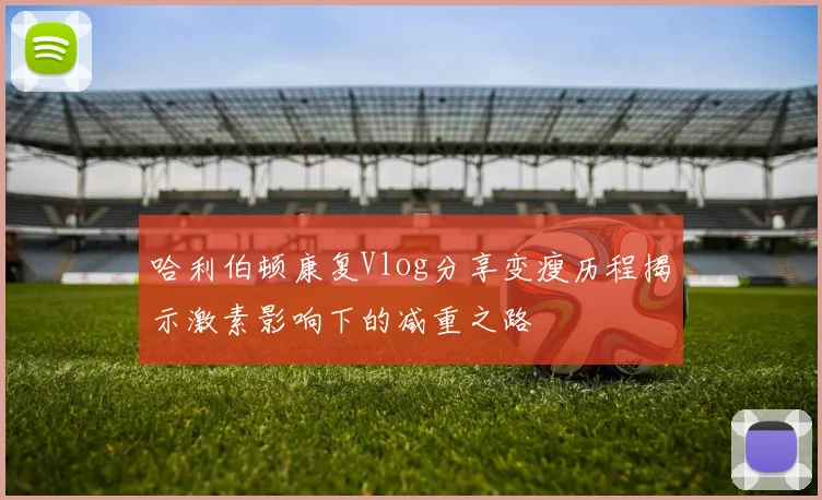哈利伯顿康复Vlog分享变瘦历程揭示激素影响下的减重之路