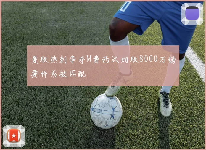 曼联热刺争夺M费西汉姆联8000万镑要价或被匹配