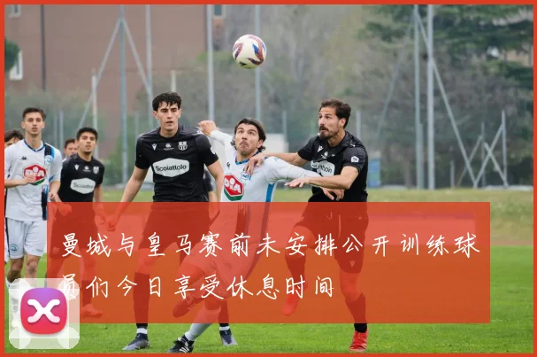 曼城与皇马赛前未安排公开训练球员们今日享受休息时间