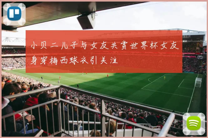 小贝二儿子与女友共赏世界杯女友身穿梅西球衣引关注