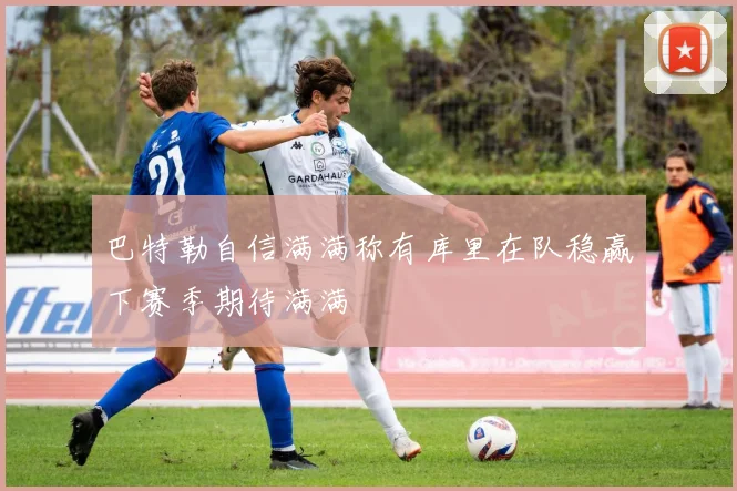 巴特勒自信满满称有库里在队稳赢下赛季期待满满