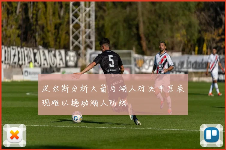 皮尔斯分析火箭与湖人对决申京表现难以撼动湖人防线