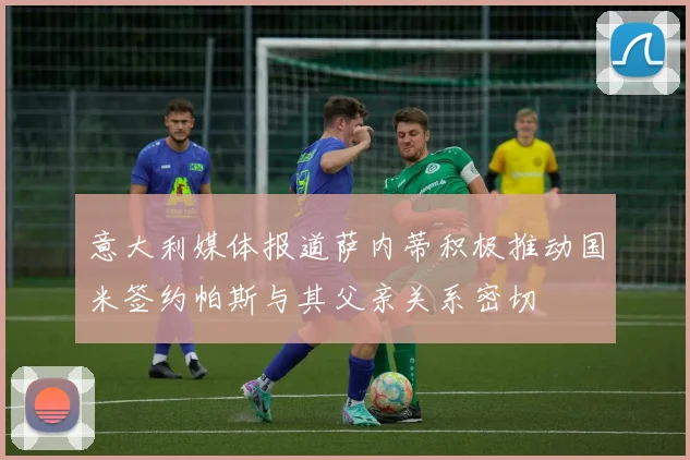 意大利媒体报道萨内蒂积极推动国米签约帕斯与其父亲关系密切